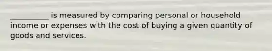 __________ is measured by comparing personal or household income or expenses with the cost of buying a given quantity of goods and services.