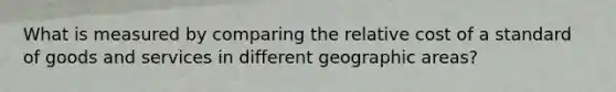 What is measured by comparing the relative cost of a standard of goods and services in different geographic areas?