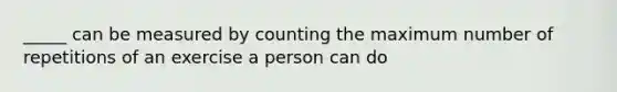 _____ can be measured by counting the maximum number of repetitions of an exercise a person can do