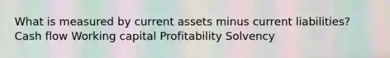 What is measured by current assets minus current liabilities? Cash flow Working capital Profitability Solvency