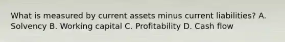 What is measured by current assets minus current liabilities? A. Solvency B. Working capital C. Profitability D. Cash flow