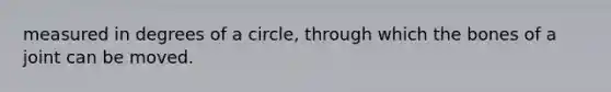 measured in degrees of a circle, through which the bones of a joint can be moved.