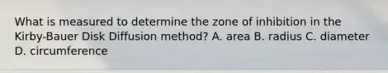 What is measured to determine the zone of inhibition in the Kirby-Bauer Disk Diffusion method? A. area B. radius C. diameter D. circumference