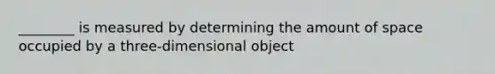 ________ is measured by determining the amount of space occupied by a three-dimensional object