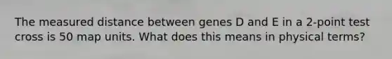 The measured distance between genes D and E in a 2-point test cross is 50 map units. What does this means in physical terms?