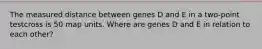 The measured distance between genes D and E in a two-point testcross is 50 map units. Where are genes D and E in relation to each other?