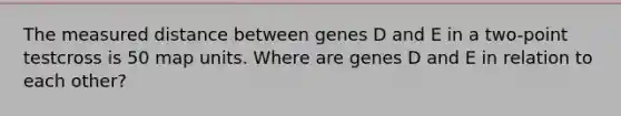 The measured distance between genes D and E in a two-point testcross is 50 map units. Where are genes D and E in relation to each other?