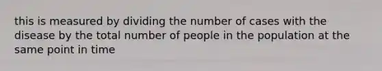 this is measured by dividing the number of cases with the disease by the total number of people in the population at the same point in time