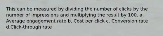 This can be measured by dividing the number of clicks by the number of impressions and multiplying the result by 100. a. Average engagement rate b. Cost per click c. Conversion rate d.Click-through rate