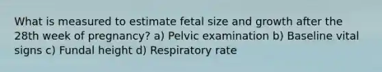 What is measured to estimate fetal size and growth after the 28th week of pregnancy? a) Pelvic examination b) Baseline vital signs c) Fundal height d) Respiratory rate