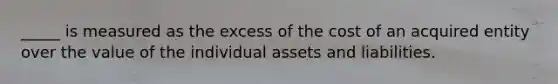 _____ is measured as the excess of the cost of an acquired entity over the value of the individual assets and liabilities.