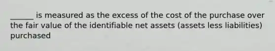 ______ is measured as the excess of the cost of the purchase over the fair value of the identifiable net assets (assets less liabilities) purchased