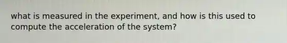 what is measured in the experiment, and how is this used to compute the acceleration of the system?