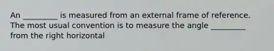 An _________ is measured from an external frame of reference. The most usual convention is to measure the angle _________ from the right horizontal