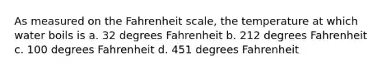 As measured on the Fahrenheit scale, the temperature at which water boils is a. 32 degrees Fahrenheit b. 212 degrees Fahrenheit c. 100 degrees Fahrenheit d. 451 degrees Fahrenheit