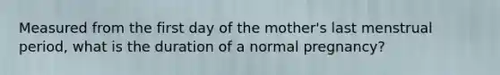 Measured from the first day of the mother's last menstrual period, what is the duration of a normal pregnancy?