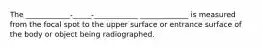 The ____________-_____-____________ _____________ is measured from the focal spot to the upper surface or entrance surface of the body or object being radiographed.