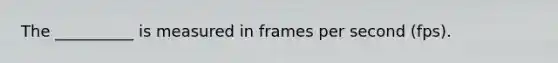 The __________ is measured in frames per second (fps).