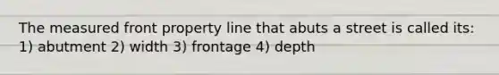 The measured front property line that abuts a street is called its: 1) abutment 2) width 3) frontage 4) depth