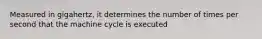 Measured in gigahertz, it determines the number of times per second that the machine cycle is executed