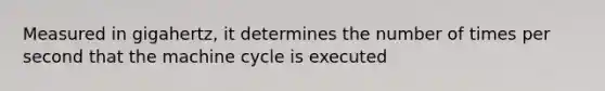 Measured in gigahertz, it determines the number of times per second that the machine cycle is executed