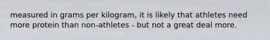 measured in grams per kilogram, it is likely that athletes need more protein than non-athletes - but not a great deal more.