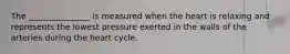 The _______________ is measured when the heart is relaxing and represents the lowest pressure exerted in the walls of the arteries during the heart cycle.