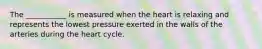 The ___________ is measured when the heart is relaxing and represents the lowest pressure exerted in the walls of the arteries during the heart cycle.