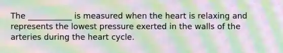 The ___________ is measured when the heart is relaxing and represents the lowest pressure exerted in the walls of the arteries during the heart cycle.