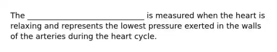 The ______________________________ is measured when the heart is relaxing and represents the lowest pressure exerted in the walls of the arteries during the heart cycle.