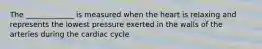 The _____________ is measured when the heart is relaxing and represents the lowest pressure exerted in the walls of the arteries during the cardiac cycle