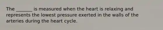 The _______ is measured when the heart is relaxing and represents the lowest pressure exerted in the walls of the arteries during the heart cycle.