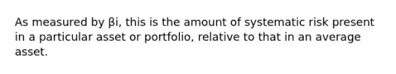 As measured by βi, this is the amount of systematic risk present in a particular asset or portfolio, relative to that in an average asset.