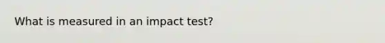 What is measured in an impact test?