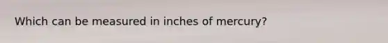 Which can be measured in inches of mercury?