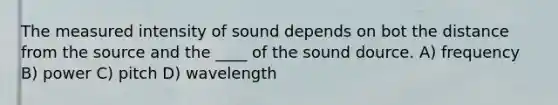 The measured intensity of sound depends on bot the distance from the source and the ____ of the sound dource. A) frequency B) power C) pitch D) wavelength