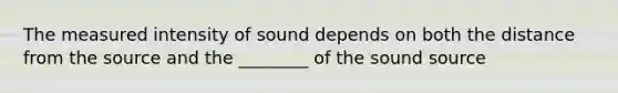 The measured intensity of sound depends on both the distance from the source and the ________ of the sound source