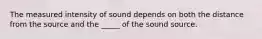 The measured intensity of sound depends on both the distance from the source and the _____ of the sound source.