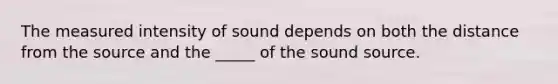 The measured intensity of sound depends on both the distance from the source and the _____ of the sound source.