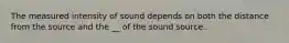 The measured intensity of sound depends on both the distance from the source and the __ of the sound source.