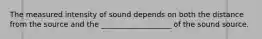 The measured intensity of sound depends on both the distance from the source and the ___________________ of the sound source.