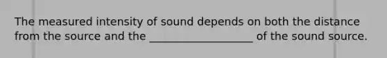 The measured intensity of sound depends on both the distance from the source and the ___________________ of the sound source.