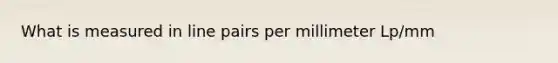 What is measured in line pairs per millimeter Lp/mm