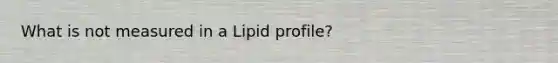 What is not measured in a Lipid profile?