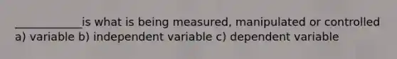 ____________is what is being measured, manipulated or controlled a) variable b) independent variable c) dependent variable