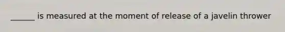 ______ is measured at the moment of release of a javelin thrower