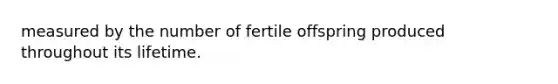 measured by the number of fertile offspring produced throughout its lifetime.