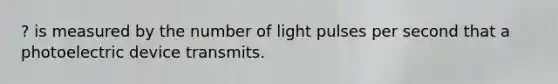 ? is measured by the number of light pulses per second that a photoelectric device transmits.