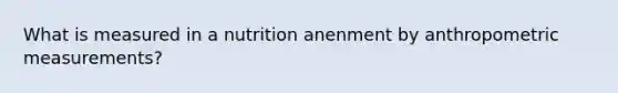 What is measured in a nutrition anenment by anthropometric measurements?