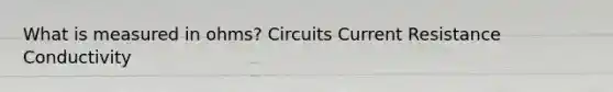 What is measured in ohms? Circuits Current Resistance Conductivity